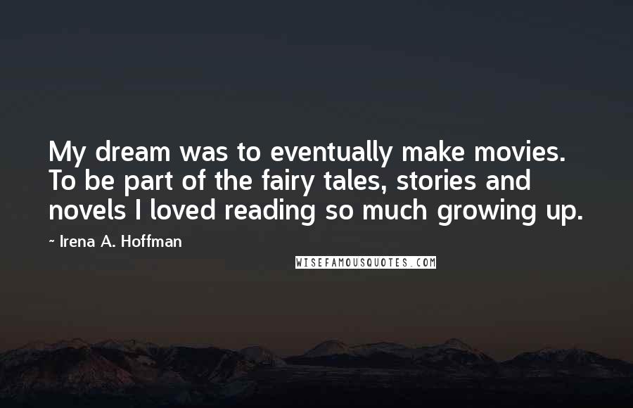 Irena A. Hoffman Quotes: My dream was to eventually make movies. To be part of the fairy tales, stories and novels I loved reading so much growing up.