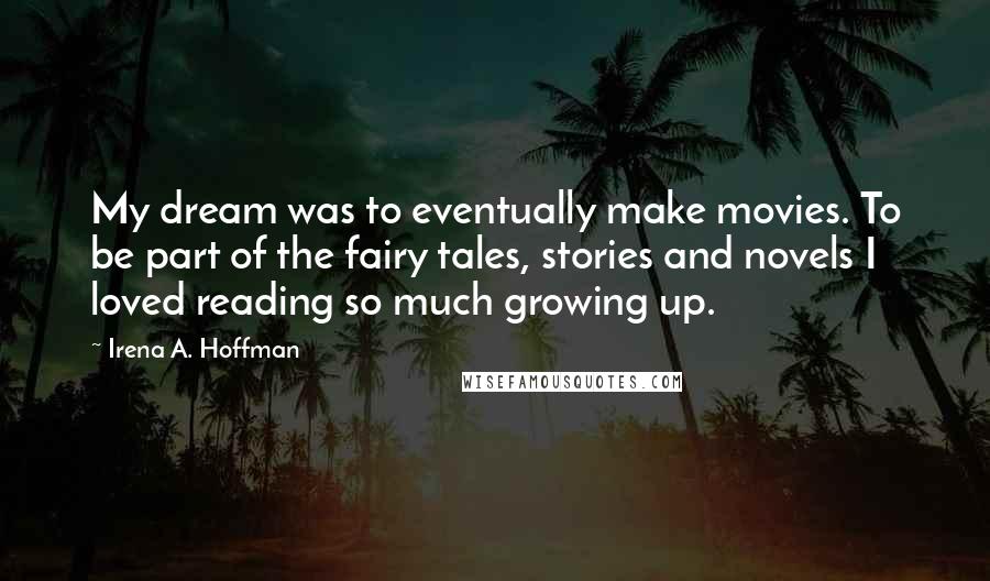 Irena A. Hoffman Quotes: My dream was to eventually make movies. To be part of the fairy tales, stories and novels I loved reading so much growing up.