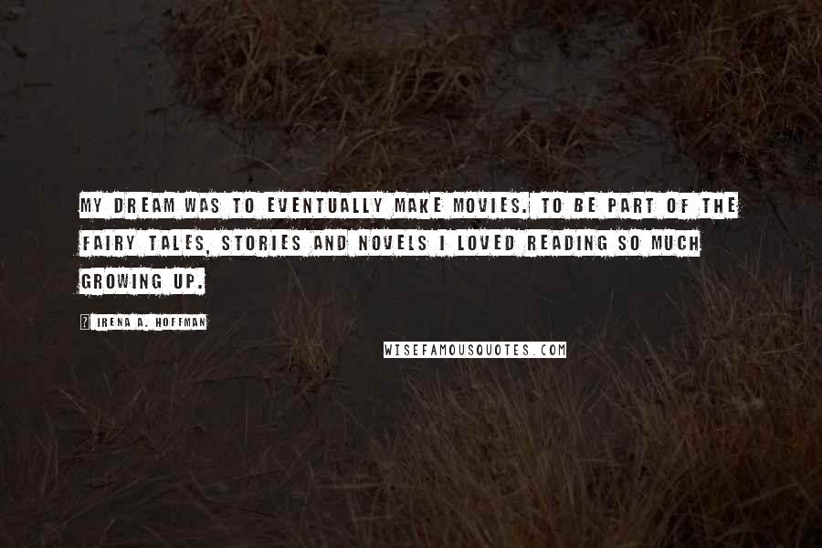 Irena A. Hoffman Quotes: My dream was to eventually make movies. To be part of the fairy tales, stories and novels I loved reading so much growing up.