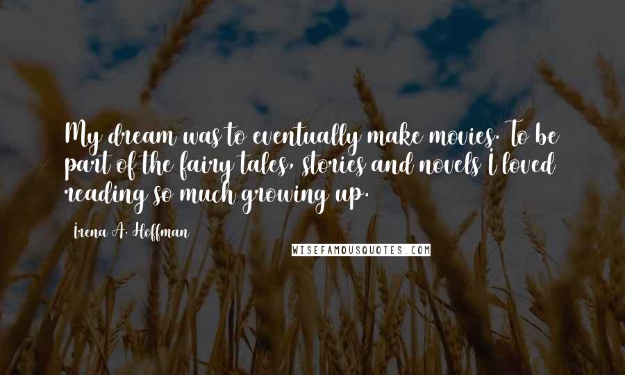 Irena A. Hoffman Quotes: My dream was to eventually make movies. To be part of the fairy tales, stories and novels I loved reading so much growing up.