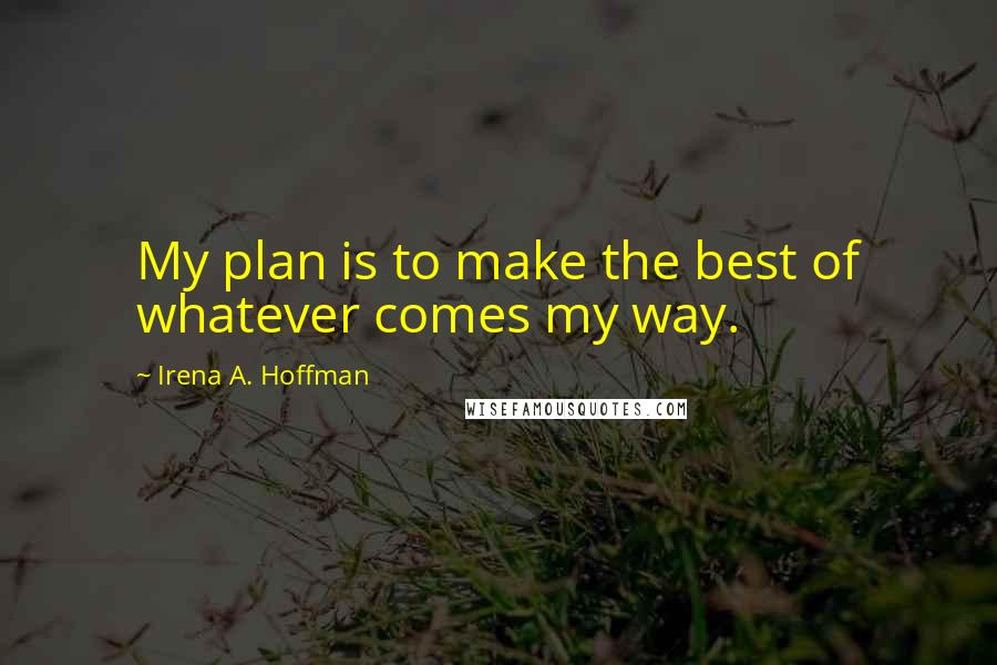 Irena A. Hoffman Quotes: My plan is to make the best of whatever comes my way.
