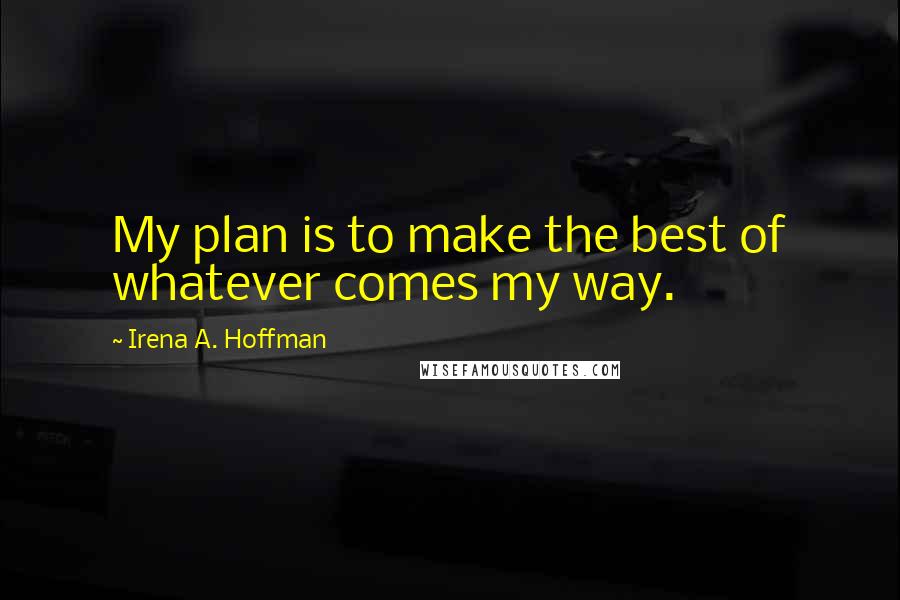 Irena A. Hoffman Quotes: My plan is to make the best of whatever comes my way.