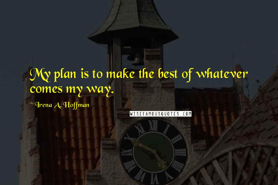 Irena A. Hoffman Quotes: My plan is to make the best of whatever comes my way.