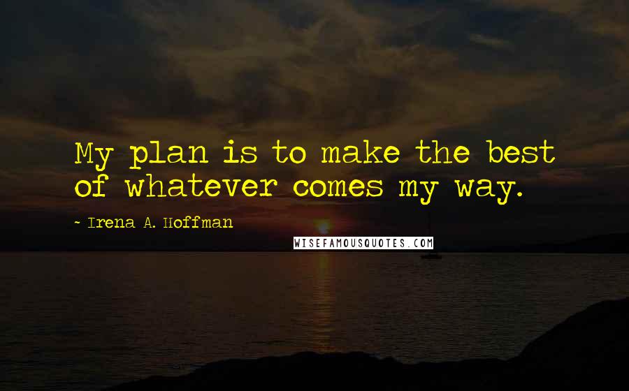 Irena A. Hoffman Quotes: My plan is to make the best of whatever comes my way.