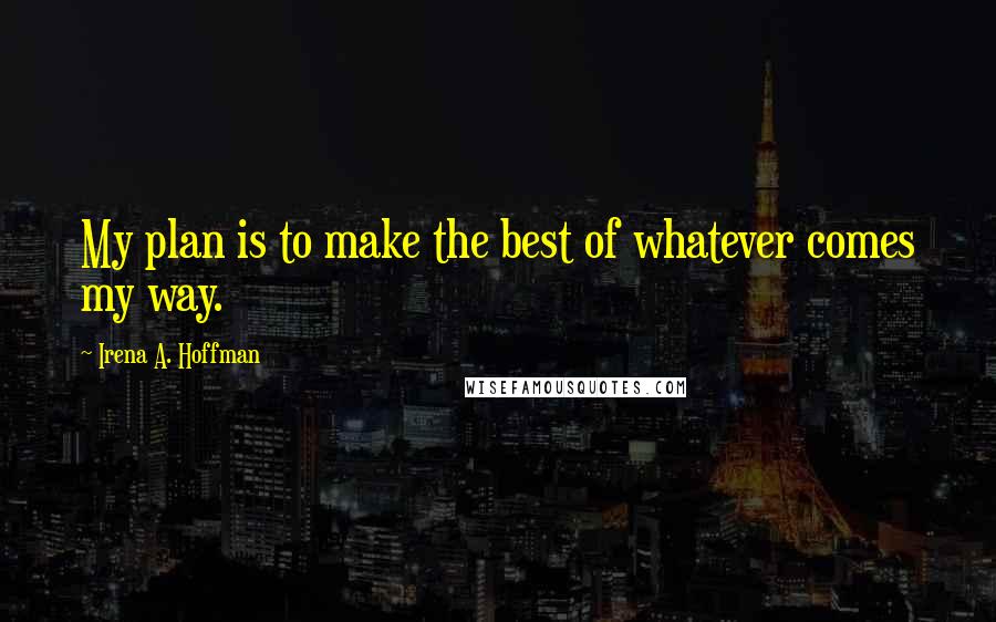 Irena A. Hoffman Quotes: My plan is to make the best of whatever comes my way.