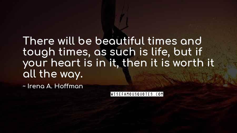 Irena A. Hoffman Quotes: There will be beautiful times and tough times, as such is life, but if your heart is in it, then it is worth it all the way.