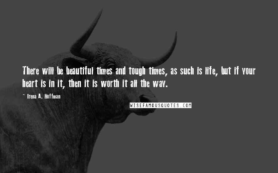 Irena A. Hoffman Quotes: There will be beautiful times and tough times, as such is life, but if your heart is in it, then it is worth it all the way.