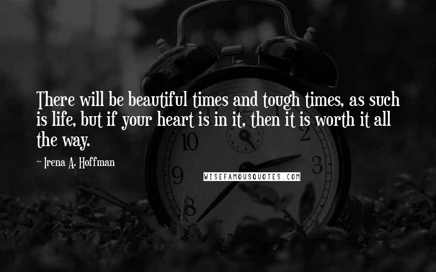 Irena A. Hoffman Quotes: There will be beautiful times and tough times, as such is life, but if your heart is in it, then it is worth it all the way.