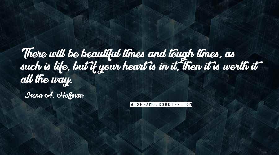 Irena A. Hoffman Quotes: There will be beautiful times and tough times, as such is life, but if your heart is in it, then it is worth it all the way.