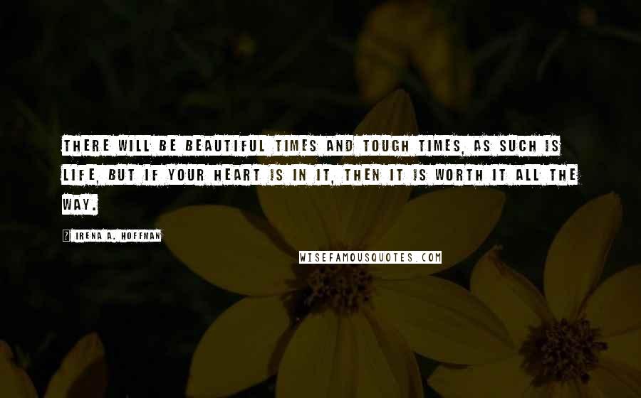 Irena A. Hoffman Quotes: There will be beautiful times and tough times, as such is life, but if your heart is in it, then it is worth it all the way.