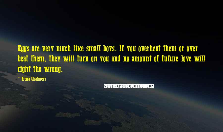 Irena Chalmers Quotes: Eggs are very much like small boys. If you overheat them or over beat them, they will turn on you and no amount of future love will right the wrong.