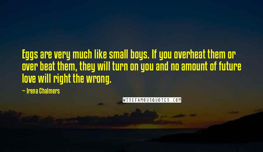 Irena Chalmers Quotes: Eggs are very much like small boys. If you overheat them or over beat them, they will turn on you and no amount of future love will right the wrong.