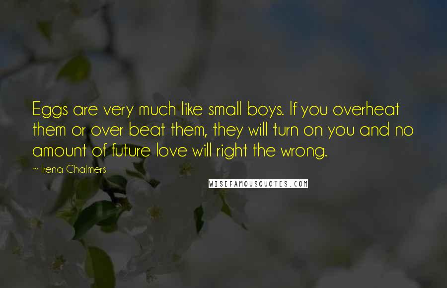 Irena Chalmers Quotes: Eggs are very much like small boys. If you overheat them or over beat them, they will turn on you and no amount of future love will right the wrong.