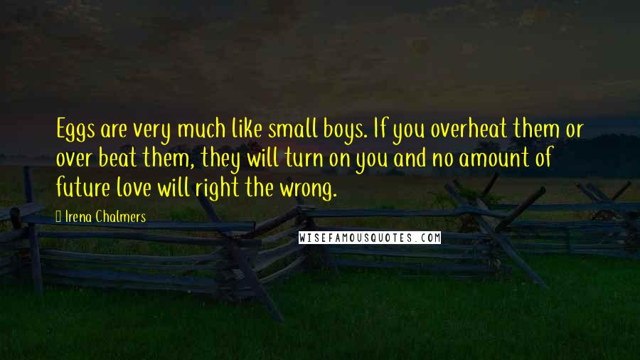 Irena Chalmers Quotes: Eggs are very much like small boys. If you overheat them or over beat them, they will turn on you and no amount of future love will right the wrong.