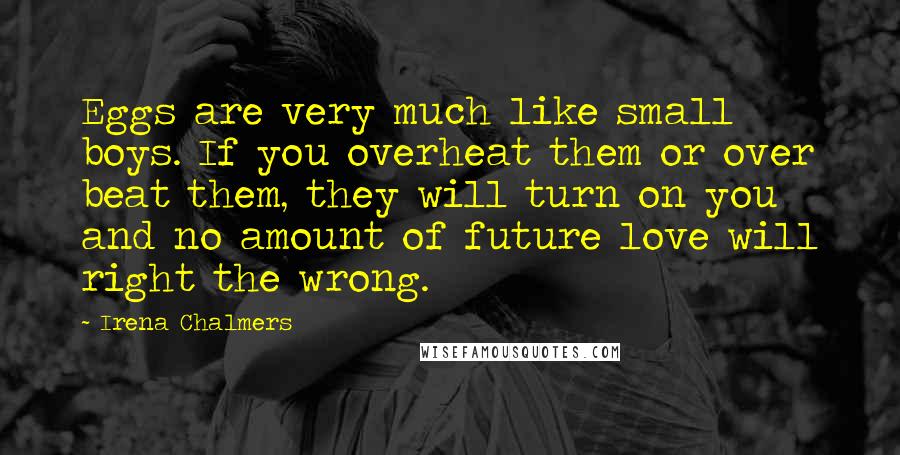 Irena Chalmers Quotes: Eggs are very much like small boys. If you overheat them or over beat them, they will turn on you and no amount of future love will right the wrong.