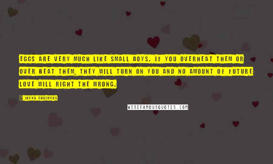 Irena Chalmers Quotes: Eggs are very much like small boys. If you overheat them or over beat them, they will turn on you and no amount of future love will right the wrong.