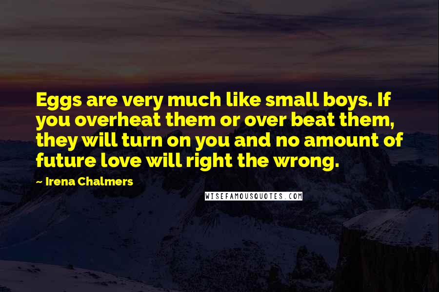 Irena Chalmers Quotes: Eggs are very much like small boys. If you overheat them or over beat them, they will turn on you and no amount of future love will right the wrong.