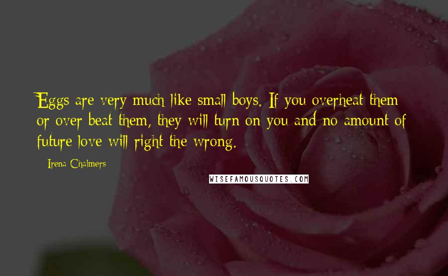 Irena Chalmers Quotes: Eggs are very much like small boys. If you overheat them or over beat them, they will turn on you and no amount of future love will right the wrong.