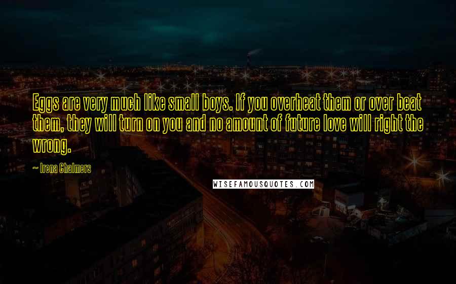 Irena Chalmers Quotes: Eggs are very much like small boys. If you overheat them or over beat them, they will turn on you and no amount of future love will right the wrong.