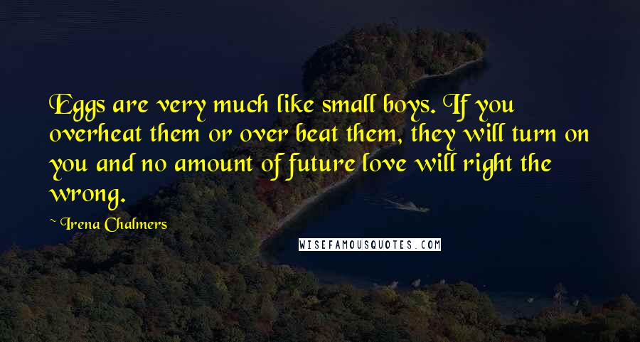 Irena Chalmers Quotes: Eggs are very much like small boys. If you overheat them or over beat them, they will turn on you and no amount of future love will right the wrong.