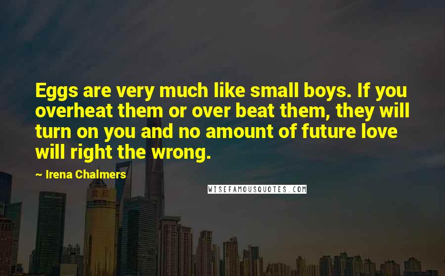 Irena Chalmers Quotes: Eggs are very much like small boys. If you overheat them or over beat them, they will turn on you and no amount of future love will right the wrong.