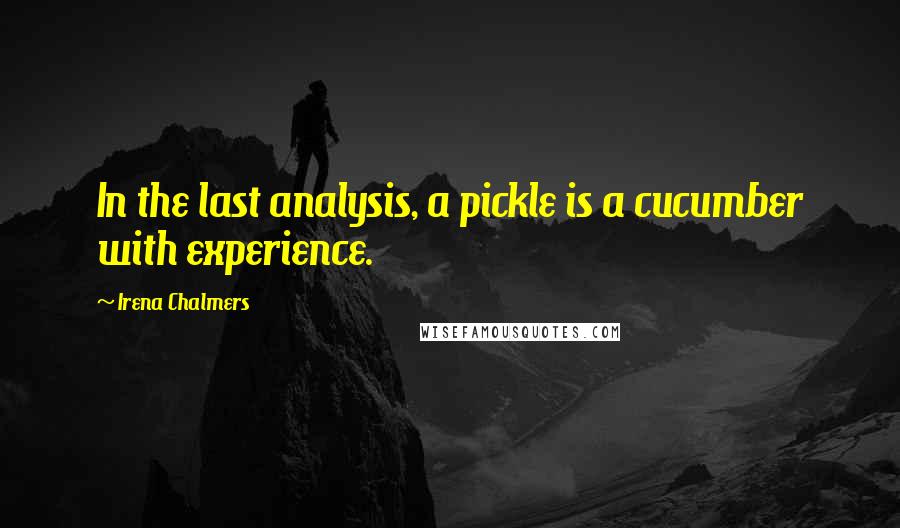 Irena Chalmers Quotes: In the last analysis, a pickle is a cucumber with experience.