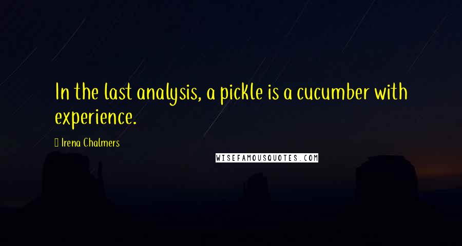 Irena Chalmers Quotes: In the last analysis, a pickle is a cucumber with experience.