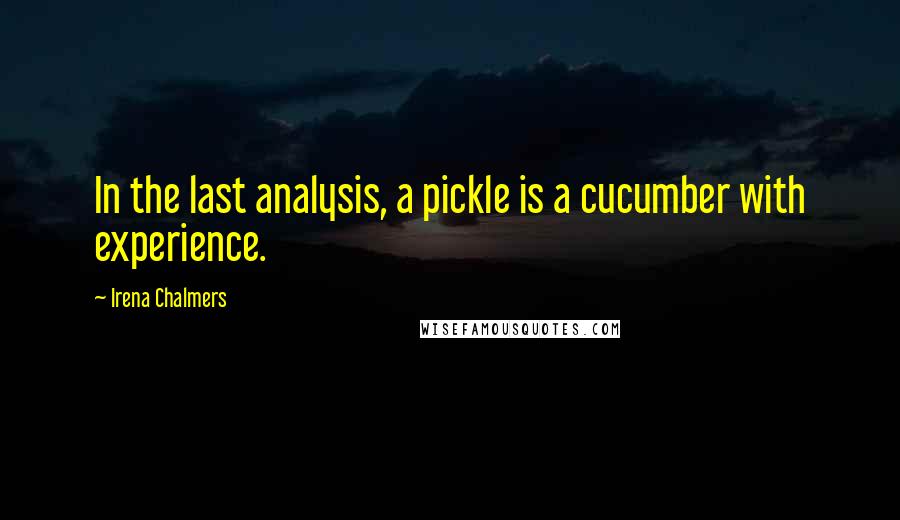 Irena Chalmers Quotes: In the last analysis, a pickle is a cucumber with experience.