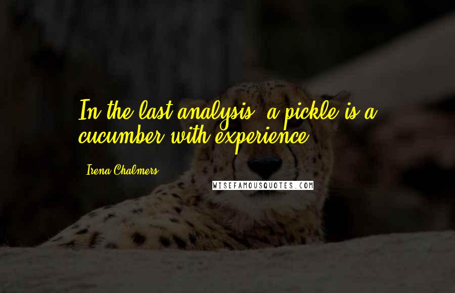 Irena Chalmers Quotes: In the last analysis, a pickle is a cucumber with experience.