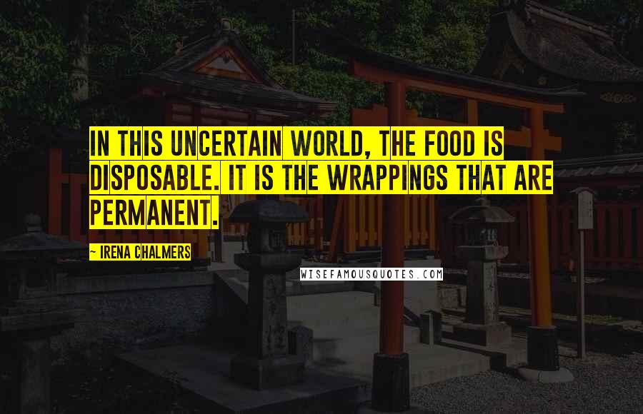 Irena Chalmers Quotes: In this uncertain world, the food is disposable. It is the wrappings that are permanent.