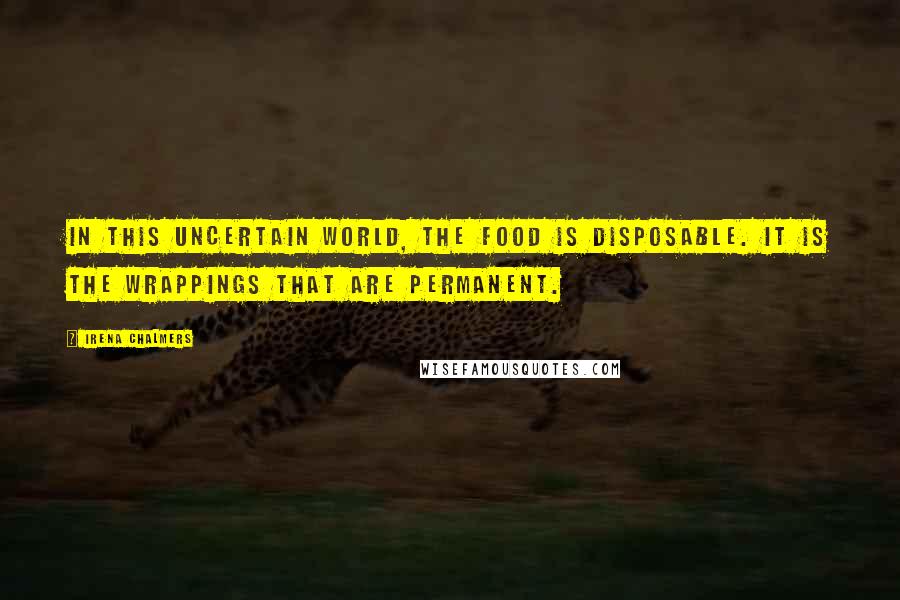 Irena Chalmers Quotes: In this uncertain world, the food is disposable. It is the wrappings that are permanent.