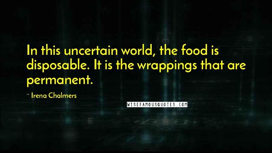 Irena Chalmers Quotes: In this uncertain world, the food is disposable. It is the wrappings that are permanent.