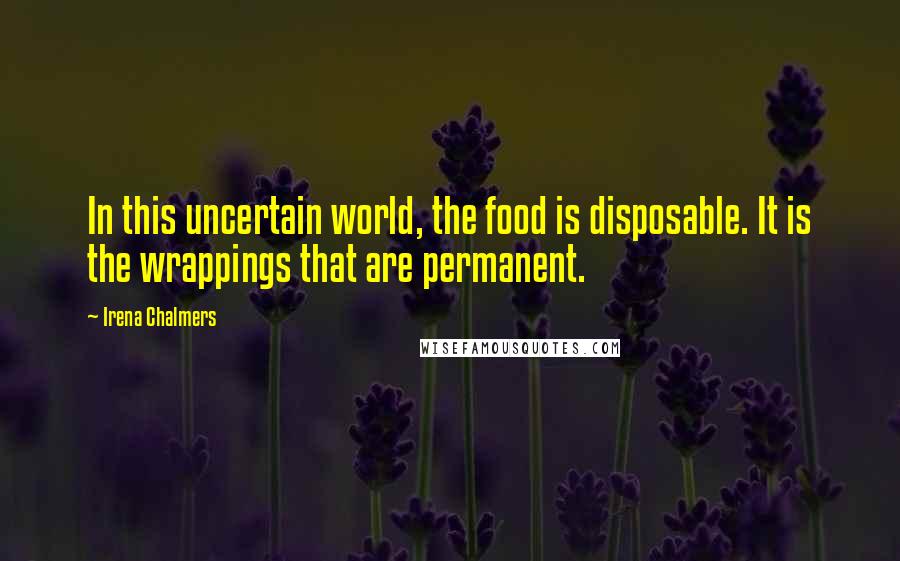 Irena Chalmers Quotes: In this uncertain world, the food is disposable. It is the wrappings that are permanent.