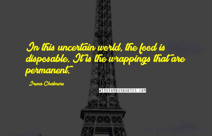 Irena Chalmers Quotes: In this uncertain world, the food is disposable. It is the wrappings that are permanent.