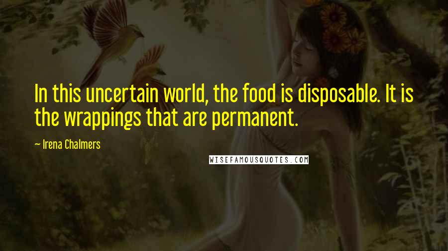 Irena Chalmers Quotes: In this uncertain world, the food is disposable. It is the wrappings that are permanent.