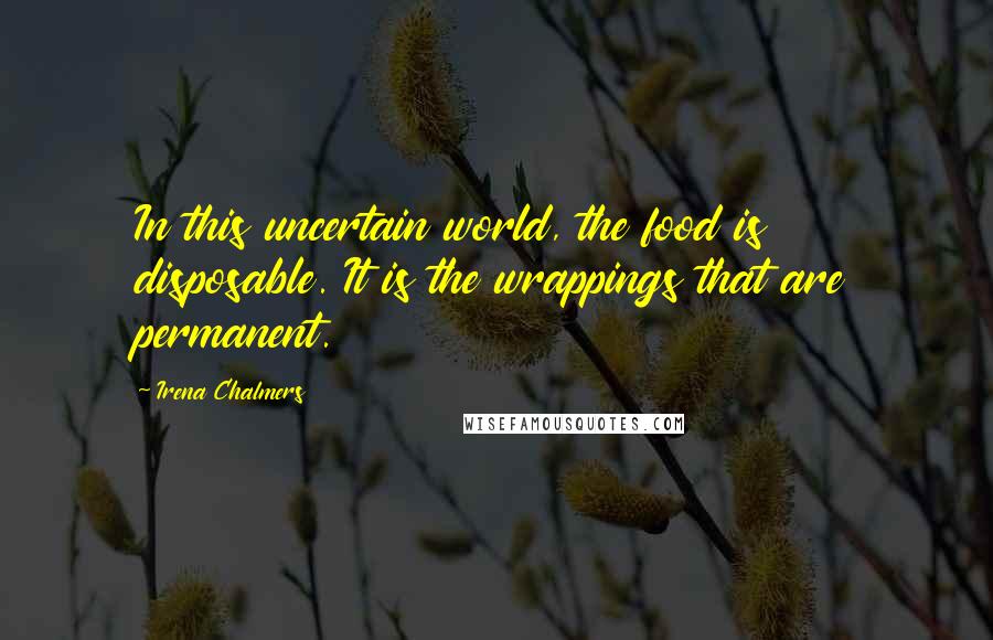 Irena Chalmers Quotes: In this uncertain world, the food is disposable. It is the wrappings that are permanent.