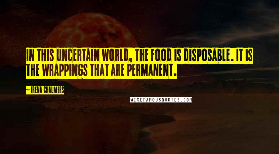 Irena Chalmers Quotes: In this uncertain world, the food is disposable. It is the wrappings that are permanent.