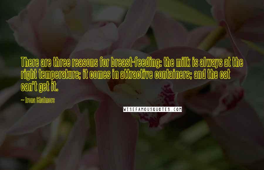 Irena Chalmers Quotes: There are three reasons for breast-feeding: the milk is always at the right temperature; it comes in attractive containers; and the cat can't get it.