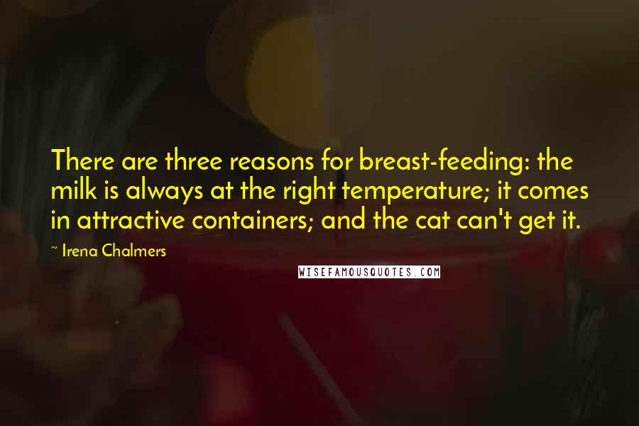 Irena Chalmers Quotes: There are three reasons for breast-feeding: the milk is always at the right temperature; it comes in attractive containers; and the cat can't get it.