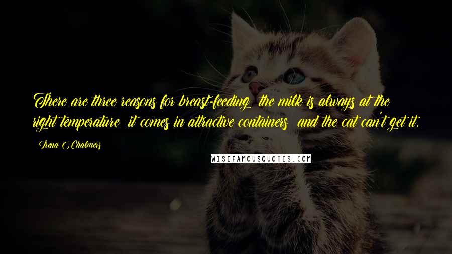 Irena Chalmers Quotes: There are three reasons for breast-feeding: the milk is always at the right temperature; it comes in attractive containers; and the cat can't get it.