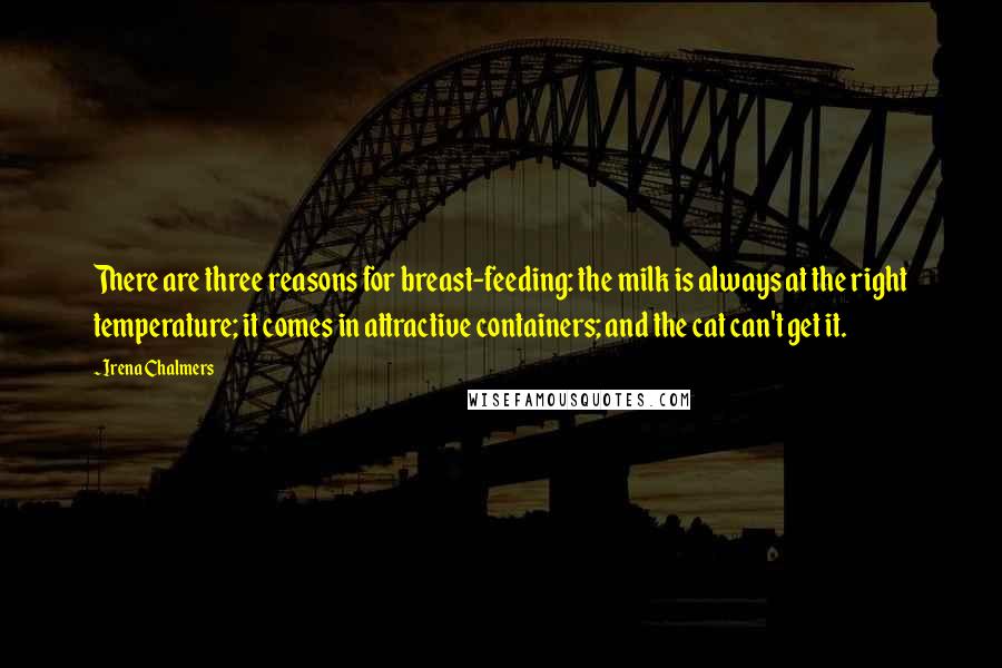 Irena Chalmers Quotes: There are three reasons for breast-feeding: the milk is always at the right temperature; it comes in attractive containers; and the cat can't get it.