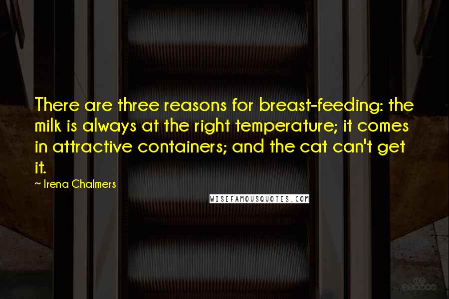 Irena Chalmers Quotes: There are three reasons for breast-feeding: the milk is always at the right temperature; it comes in attractive containers; and the cat can't get it.