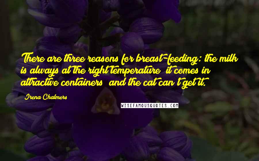 Irena Chalmers Quotes: There are three reasons for breast-feeding: the milk is always at the right temperature; it comes in attractive containers; and the cat can't get it.