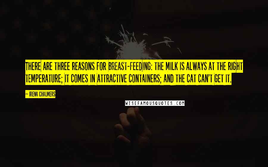 Irena Chalmers Quotes: There are three reasons for breast-feeding: the milk is always at the right temperature; it comes in attractive containers; and the cat can't get it.