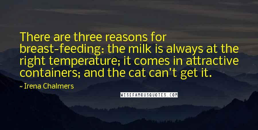 Irena Chalmers Quotes: There are three reasons for breast-feeding: the milk is always at the right temperature; it comes in attractive containers; and the cat can't get it.