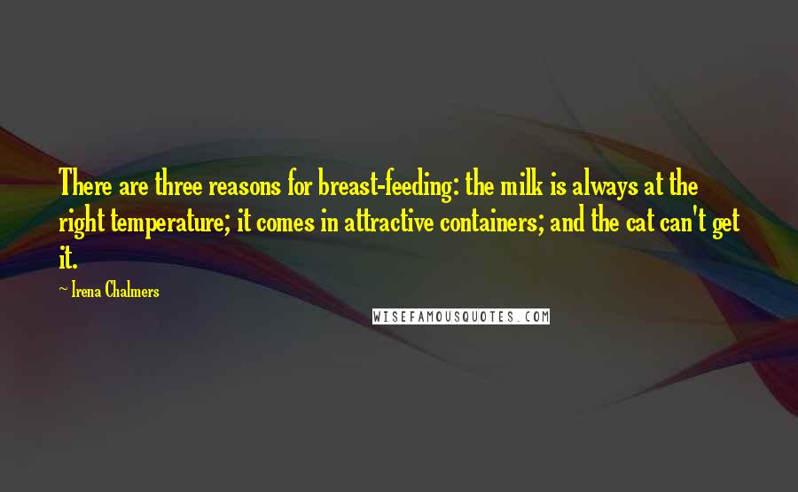 Irena Chalmers Quotes: There are three reasons for breast-feeding: the milk is always at the right temperature; it comes in attractive containers; and the cat can't get it.