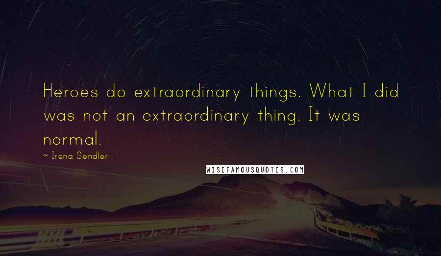 Irena Sendler Quotes: Heroes do extraordinary things. What I did was not an extraordinary thing. It was normal.