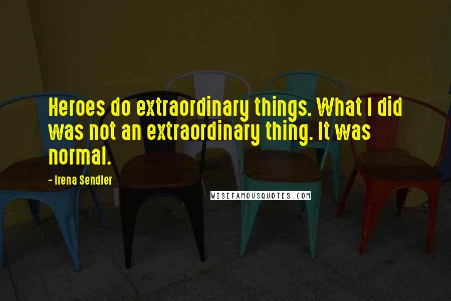 Irena Sendler Quotes: Heroes do extraordinary things. What I did was not an extraordinary thing. It was normal.