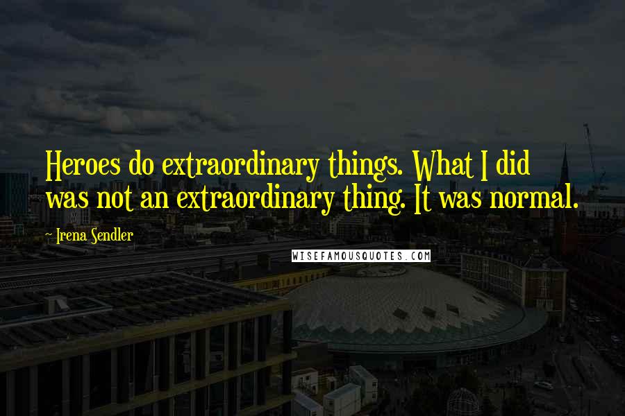 Irena Sendler Quotes: Heroes do extraordinary things. What I did was not an extraordinary thing. It was normal.