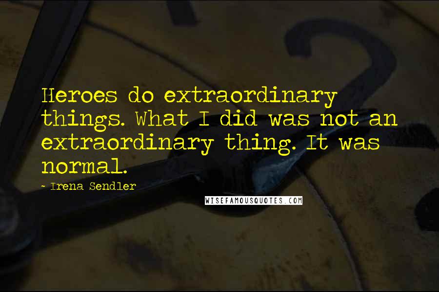 Irena Sendler Quotes: Heroes do extraordinary things. What I did was not an extraordinary thing. It was normal.